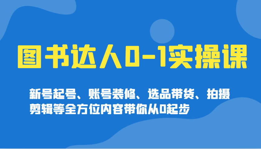 图书达人0-1实操课，新号起号、账号装修、选品带货、拍摄剪辑等全方位内容带你从0起步 - 网创智库网创-网赚-电商-tk-出海-AI-抖音-快手-小红书-视频号-玩法-创业-小程序-公众号-私域-s粉网创智库