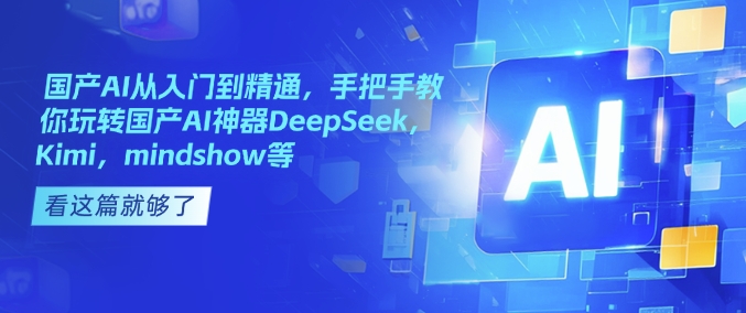 国产AI从入门到精通，手把手教你玩转国产AI神器DeepSeek，Kimi，mindshow等网创-网赚-电商-tk-出海-AI-抖音-快手-小红书-视频号-玩法-创业-小程序-公众号-私域-s粉网创智库