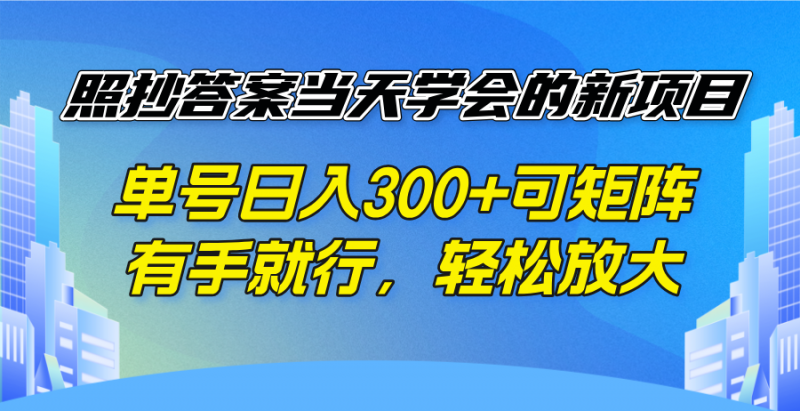 照抄答案当天学会的新项目，单号日入300 +可矩阵，有手就行，轻松放大网创-网赚-电商-tk-出海-AI-抖音-快手-小红书-视频号-玩法-创业-小程序-公众号-私域-s粉网创智库