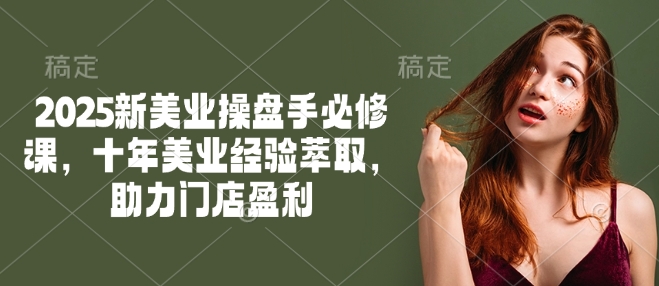 2025新美业操盘手必修课，十年美业经验萃取，助力门店盈利网创-网赚-电商-tk-出海-AI-抖音-快手-小红书-视频号-玩法-创业-小程序-公众号-私域-s粉网创智库