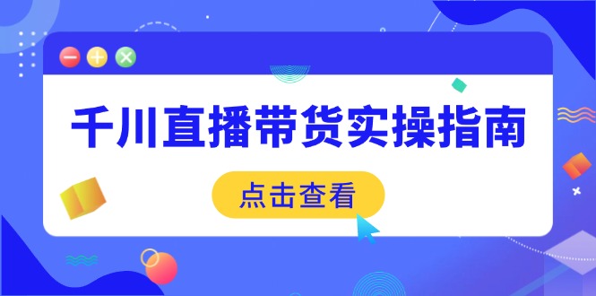 千川直播带货实操指南：从选品到数据优化，基础到实操全面覆盖网创-网赚-电商-tk-出海-AI-抖音-快手-小红书-视频号-玩法-创业-小程序-公众号-私域-s粉网创智库