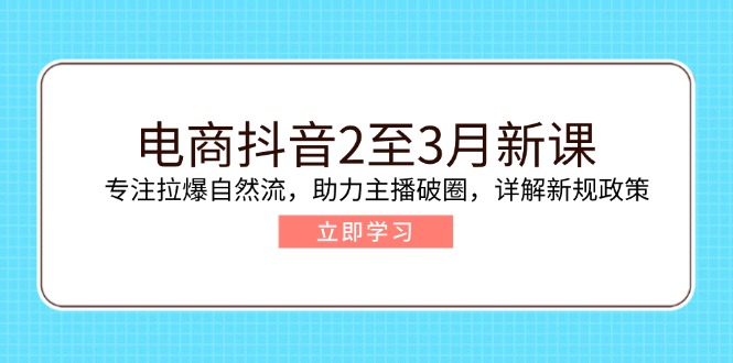 电商抖音2至3月新课：专注拉爆自然流，助力主播破圈，详解新规政策网创-网赚-电商-tk-出海-AI-抖音-快手-小红书-视频号-玩法-创业-小程序-公众号-私域-s粉网创智库