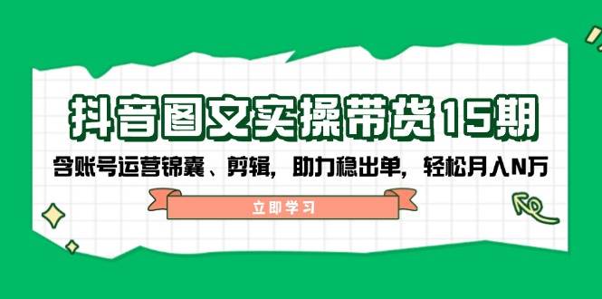 抖音图文带货实操第15期：账号运营锦囊、剪辑，助力稳出单，轻松月入N万网创-网赚-电商-tk-出海-AI-抖音-快手-小红书-视频号-玩法-创业-小程序-公众号-私域-s粉网创智库
