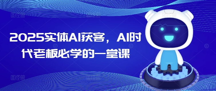 2025实体AI获客，AI时代老板必学的一堂课网创-网赚-电商-tk-出海-AI-抖音-快手-小红书-视频号-玩法-创业-小程序-公众号-私域-s粉网创智库
