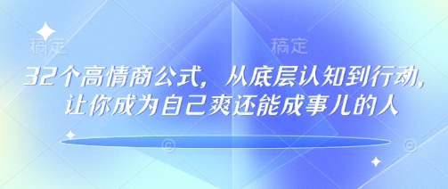 32个高情商公式，​从底层认知到行动，让你成为自己爽还能成事儿的人，133节完整版网创-网赚-电商-tk-出海-AI-抖音-快手-小红书-视频号-玩法-创业-小程序-公众号-私域-s粉网创智库