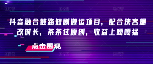 抖音融合链路短剧搬运项目，配合侠客爆改时长，条条过原创，收益嘎嘎猛网创-网赚-电商-tk-出海-AI-抖音-快手-小红书-视频号-玩法-创业-小程序-公众号-私域-s粉网创智库