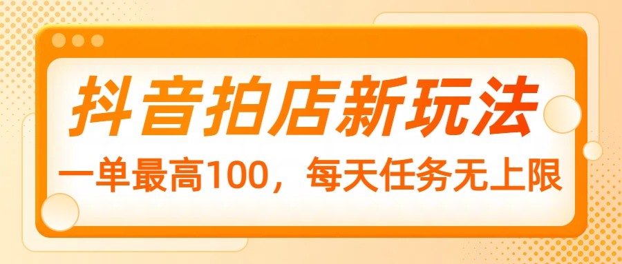 抖音拍店新玩法,一单最高100,每天任务无上限 - 网创智库网创-网赚-电商-tk-出海-AI-抖音-快手-小红书-视频号-玩法-创业-小程序-公众号-私域-s粉网创智库