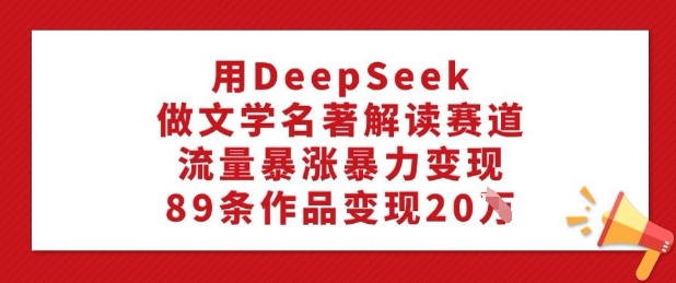 用DeepSeek做文学名著解读赛道，流量暴涨暴力变现，89条作品变现20W网创-网赚-电商-tk-出海-AI-抖音-快手-小红书-视频号-玩法-创业-小程序-公众号-私域-s粉网创智库