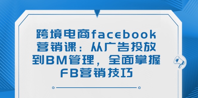 跨境电商facebook营销课：从广告投放到BM管理，全面掌握FB营销技巧网创-网赚-电商-tk-出海-AI-抖音-快手-小红书-视频号-玩法-创业-小程序-公众号-私域-s粉网创智库