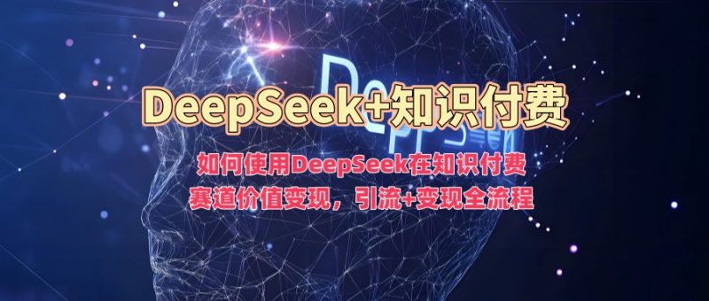 如何使用DeepSeek在知识付费赛道价值变现,引流+变现全流程网创-网赚-电商-tk-出海-AI-抖音-快手-小红书-视频号-玩法-创业-小程序-公众号-私域-s粉网创智库