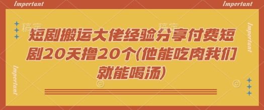 短剧搬运大佬经验分享付费短剧20天撸20个(他能吃肉我们就能喝汤)网创-网赚-电商-tk-出海-AI-抖音-快手-小红书-视频号-玩法-创业-小程序-公众号-私域-s粉网创智库