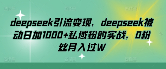 deepseek引流变现,deepseek被动日加1000+私域粉的实战,0粉丝月入过W网创-网赚-电商-tk-出海-AI-抖音-快手-小红书-视频号-玩法-创业-小程序-公众号-私域-s粉网创智库