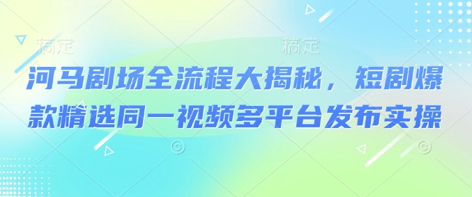 河马剧场全流程大揭秘,短剧爆款精选同一视频多平台发布实操网创-网赚-电商-tk-出海-AI-抖音-快手-小红书-视频号-玩法-创业-小程序-公众号-私域-s粉网创智库