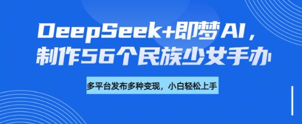 DeepSeek+即梦AI，制作56个民族少女手办，附详细教程+变现方向网创-网赚-电商-tk-出海-AI-抖音-快手-小红书-视频号-玩法-创业-小程序-公众号-私域-s粉网创智库