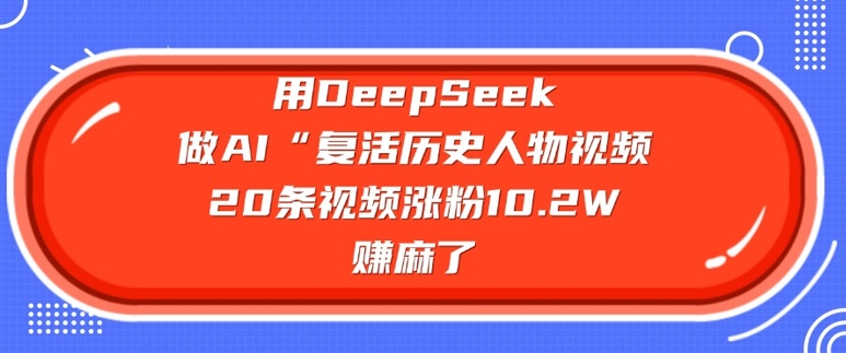 用DeepSeek做AI“复活历史人物”视频，20条视频涨粉10.2W，挣麻了网创-网赚-电商-tk-出海-AI-抖音-快手-小红书-视频号-玩法-创业-小程序-公众号-私域-s粉网创智库