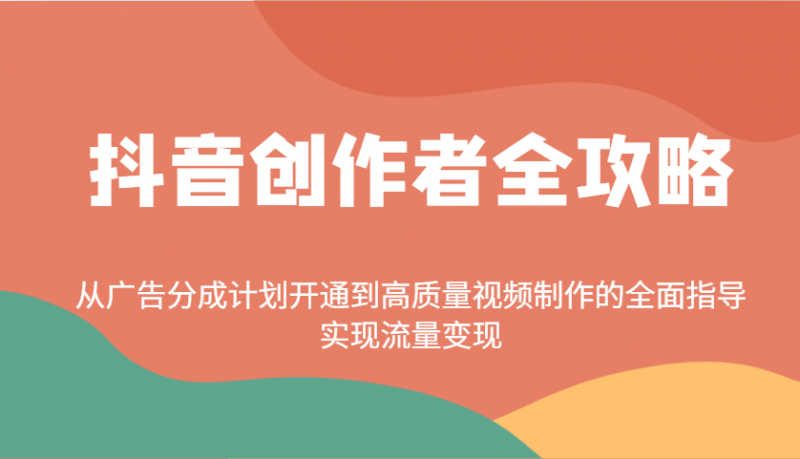 抖音创作者全攻略：从广告分成计划开通到高质量视频制作的全面指导，实现流量变现网创-网赚-电商-tk-出海-AI-抖音-快手-小红书-视频号-玩法-创业-小程序-公众号-私域-s粉网创智库