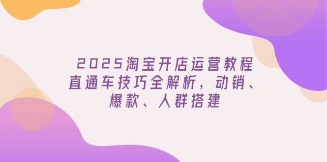 2025淘宝开店运营教程更新，直通车技巧全解析，动销、爆款、人群搭建网创-网赚-电商-tk-出海-AI-抖音-快手-小红书-视频号-玩法-创业-小程序-公众号-私域-s粉网创智库
