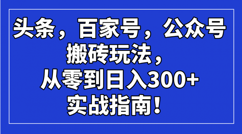 头条，百家号，公众号搬砖玩法，从零到日入300+的实战指南！网创-网赚-电商-tk-出海-AI-抖音-快手-小红书-视频号-玩法-创业-小程序-公众号-私域-s粉网创智库