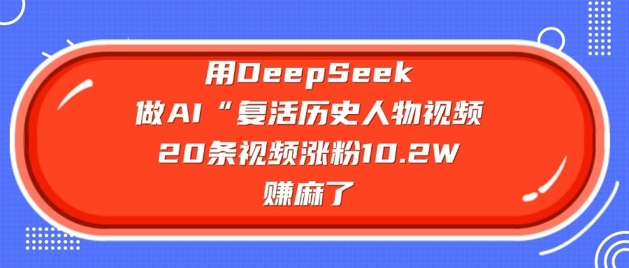 用DeepSeek做AI “复活历史人物”视频，20条视频涨粉10.2W，赚麻了网创-网赚-电商-tk-出海-AI-抖音-快手-小红书-视频号-玩法-创业-小程序-公众号-私域-s粉网创智库