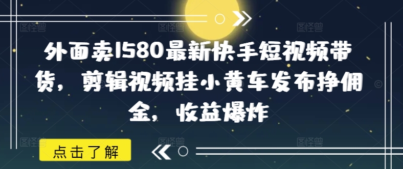 外面卖1580最新快手短视频带货，剪辑视频挂小黄车发布挣佣金，收益爆炸网创-网赚-电商-tk-出海-AI-抖音-快手-小红书-视频号-玩法-创业-小程序-公众号-私域-s粉网创智库