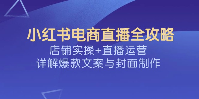 小红书电商直播全攻略，店铺实操+直播运营，详解爆款文案与封面制作网创-网赚-电商-tk-出海-AI-抖音-快手-小红书-视频号-玩法-创业-小程序-公众号-私域-s粉网创智库