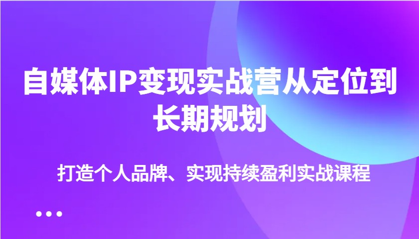 自媒体IP变现实战营从定位到长期规划，打造个人品牌、实现持续盈利实战课程 - 网创智库网创-网赚-电商-tk-出海-AI-抖音-快手-小红书-视频号-玩法-创业-小程序-公众号-私域-s粉网创智库