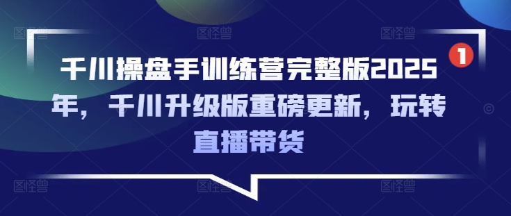 千川操盘手训练营完整版2025年，千川升级版重磅更新，玩转直播带货网创-网赚-电商-tk-出海-AI-抖音-快手-小红书-视频号-玩法-创业-小程序-公众号-私域-s粉网创智库