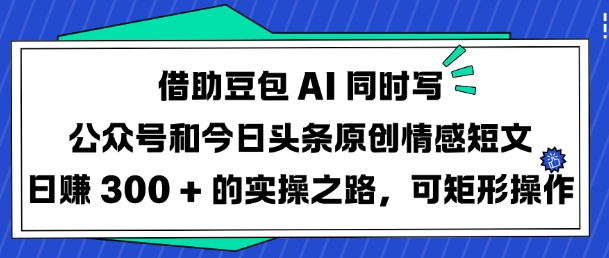 借助豆包AI同时写公众号和今日头条原创情感短文日入3张的实操之路，可矩形操作网创-网赚-电商-tk-出海-AI-抖音-快手-小红书-视频号-玩法-创业-小程序-公众号-私域-s粉网创智库