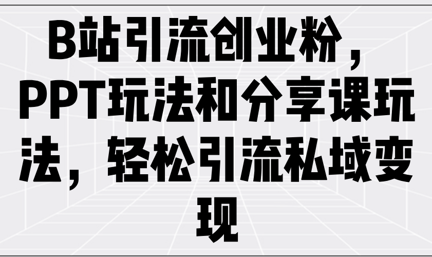 B站引流创业粉，PPT玩法和分享课玩法，轻松引流私域变现 - 网创智库网创-网赚-电商-tk-出海-AI-抖音-快手-小红书-视频号-玩法-创业-小程序-公众号-私域-s粉网创智库