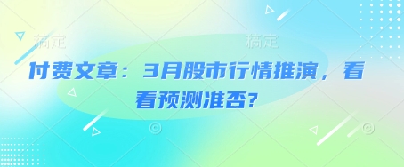 付费文章：3月股市行情推演，看看预测准否?网创-网赚-电商-tk-出海-AI-抖音-快手-小红书-视频号-玩法-创业-小程序-公众号-私域-s粉网创智库
