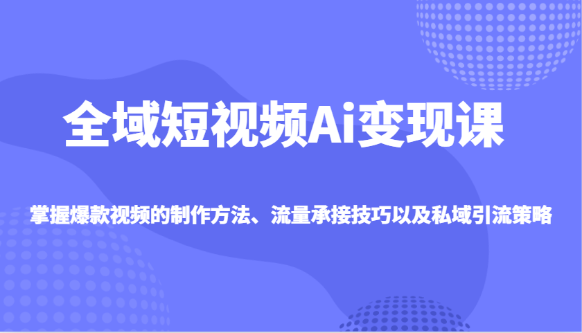 全域短视频Ai变现课，掌握爆款视频的制作方法、流量承接技巧以及私域引流策略 - 网创智库网创-网赚-电商-tk-出海-AI-抖音-快手-小红书-视频号-玩法-创业-小程序-公众号-私域-s粉网创智库