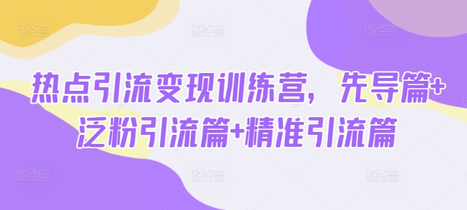 热点引流变现训练营，先导篇+泛粉引流篇+精准引流篇网创-网赚-电商-tk-出海-AI-抖音-快手-小红书-视频号-玩法-创业-小程序-公众号-私域-s粉网创智库