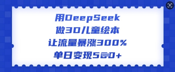 用DeepSeek做3D儿童绘本，让流量暴涨300%，单日变现多张网创-网赚-电商-tk-出海-AI-抖音-快手-小红书-视频号-玩法-创业-小程序-公众号-私域-s粉网创智库