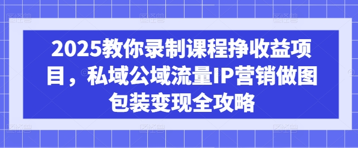 2025教你录制课程挣收益项目，私域公域流量IP营销做图包装变现全攻略网创-网赚-电商-tk-出海-AI-抖音-快手-小红书-视频号-玩法-创业-小程序-公众号-私域-s粉网创智库