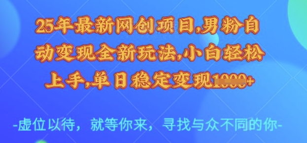25年最新网创项目，男粉自动变现全新玩法，小白轻松上手，单日稳定变现多张【揭秘】网创-网赚-电商-tk-出海-AI-抖音-快手-小红书-视频号-玩法-创业-小程序-公众号-私域-s粉网创智库