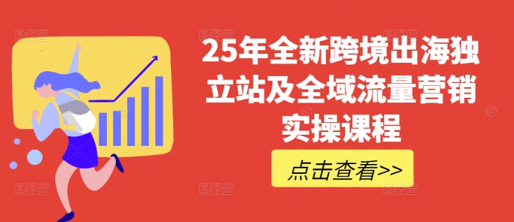 25年全新跨境出海独立站及全域流量营销实操课程，跨境电商独立站TIKTOK全域营销普货特货玩法大全网创-网赚-电商-tk-出海-AI-抖音-快手-小红书-视频号-玩法-创业-小程序-公众号-私域-s粉网创智库