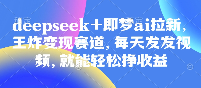 原客单价998的deepseek+即梦ai拉新，王炸变现赛道，每天发发视频，就能轻松挣收益网创-网赚-电商-tk-出海-AI-抖音-快手-小红书-视频号-玩法-创业-小程序-公众号-私域-s粉网创智库