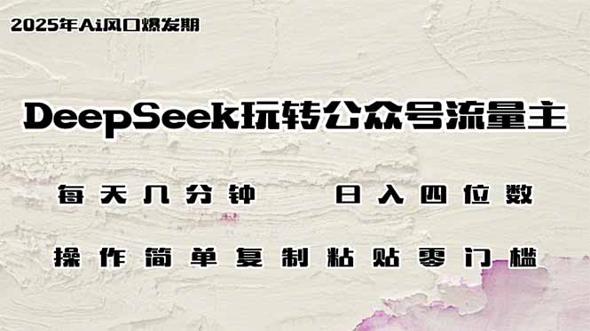DeepSeek玩转公众号流量主，日入四位数，每天几分钟，操作简单零门槛网创-网赚-电商-tk-出海-AI-抖音-快手-小红书-视频号-玩法-创业-小程序-公众号-私域-s粉网创智库