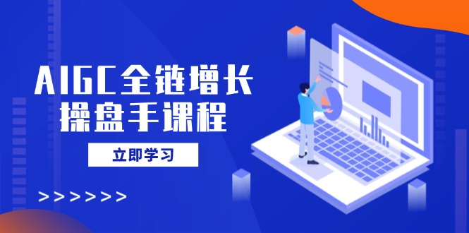 AIGC全链增长操盘手课程，从AI基础到私有化应用，轻松驾驭AI助力营销网创-网赚-电商-tk-出海-AI-抖音-快手-小红书-视频号-玩法-创业-小程序-公众号-私域-s粉网创智库