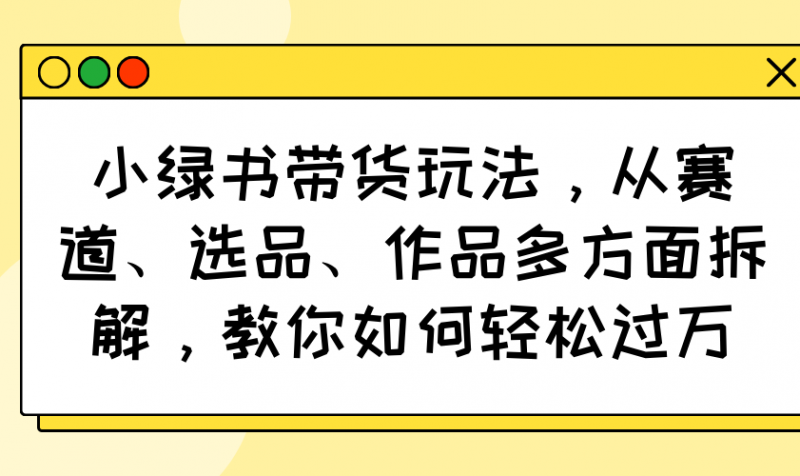 小绿书带货玩法，从赛道、选品、作品多方面拆解，教你如何轻松过万网创-网赚-电商-tk-出海-AI-抖音-快手-小红书-视频号-玩法-创业-小程序-公众号-私域-s粉网创智库