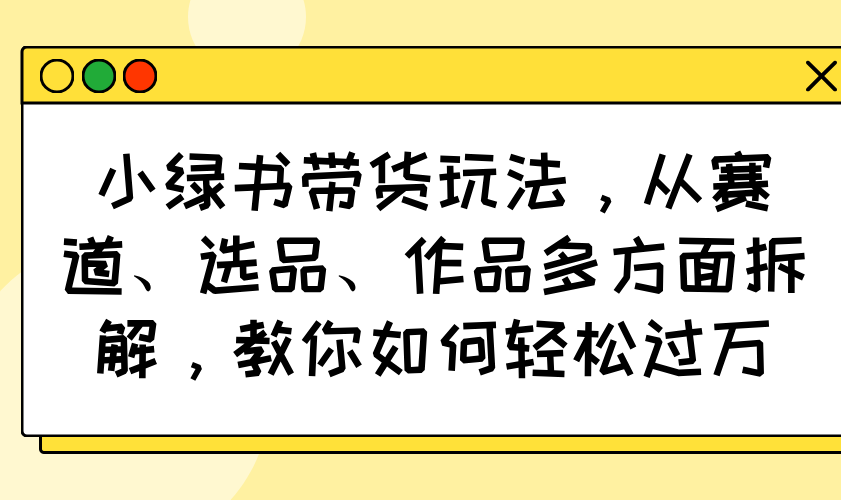 小绿书带货玩法，从赛道、选品、作品多方面拆解，教你如何轻松过万 - 网创智库网创-网赚-电商-tk-出海-AI-抖音-快手-小红书-视频号-玩法-创业-小程序-公众号-私域-s粉网创智库