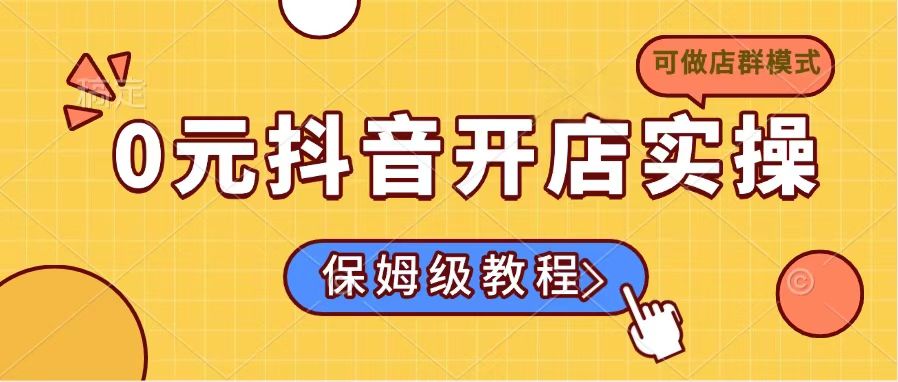0元抖音开店实操，保姆级教程适合小白(可做店群模式 - 网创智库网创-网赚-电商-tk-出海-AI-抖音-快手-小红书-视频号-玩法-创业-小程序-公众号-私域-s粉网创智库
