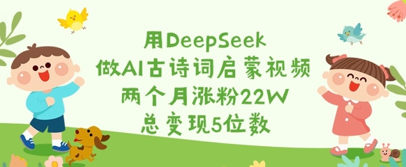 用DeepSeek做AI古诗词启蒙视频，两个月涨粉22W，总变现5位数网创-网赚-电商-tk-出海-AI-抖音-快手-小红书-视频号-玩法-创业-小程序-公众号-私域-s粉网创智库