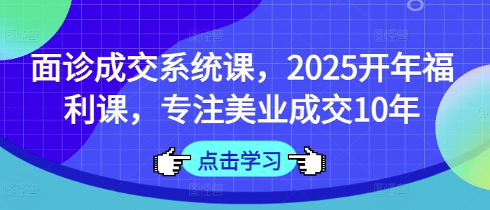 面诊成交系统课,2025开年福利课,专注美业成交10年网创-网赚-电商-tk-出海-AI-抖音-快手-小红书-视频号-玩法-创业-小程序-公众号-私域-s粉网创智库