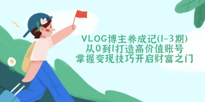 VLOG博主养成记(1-3期网创-网赚-电商-tk-出海-AI-抖音-快手-小红书-视频号-玩法-创业-小程序-公众号-私域-s粉网创智库