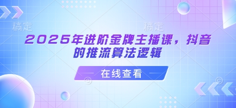 2025年进阶金牌主播课，抖音的推流算法逻辑网创-网赚-电商-tk-出海-AI-抖音-快手-小红书-视频号-玩法-创业-小程序-公众号-私域-s粉网创智库