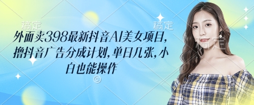 外面卖398最新抖音AI美女项目，撸抖音广告分成计划，单日几张，小白也能操作网创-网赚-电商-tk-出海-AI-抖音-快手-小红书-视频号-玩法-创业-小程序-公众号-私域-s粉网创智库