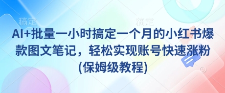 AI+批量一小时搞定一个月的小红书爆款图文笔记，轻松实现账号快速涨粉(保姆级教程)网创-网赚-电商-tk-出海-AI-抖音-快手-小红书-视频号-玩法-创业-小程序-公众号-私域-s粉网创智库