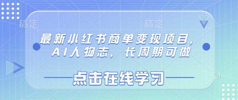 最新小红书商单变现项目，AI人物志，长周期可做网创-网赚-电商-tk-出海-AI-抖音-快手-小红书-视频号-玩法-创业-小程序-公众号-私域-s粉网创智库