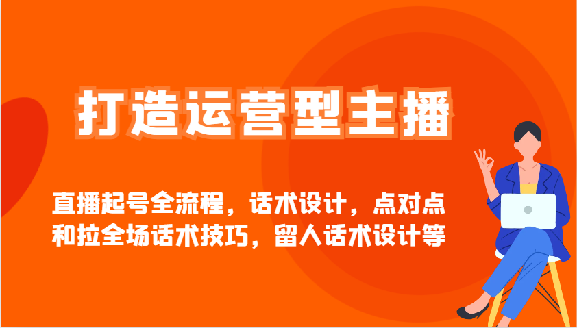 打造运营型主播直播起号全流程，话术设计，点对点和拉全场话术技巧，留人话术设计等 - 网创智库网创-网赚-电商-tk-出海-AI-抖音-快手-小红书-视频号-玩法-创业-小程序-公众号-私域-s粉网创智库